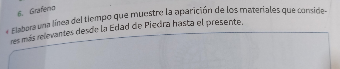 Grafeno 
« Elabora una línea del tiempo que muestre la aparición de los materiales que conside- 
res más relevantes desde la Edad de Piedra hasta el presente.