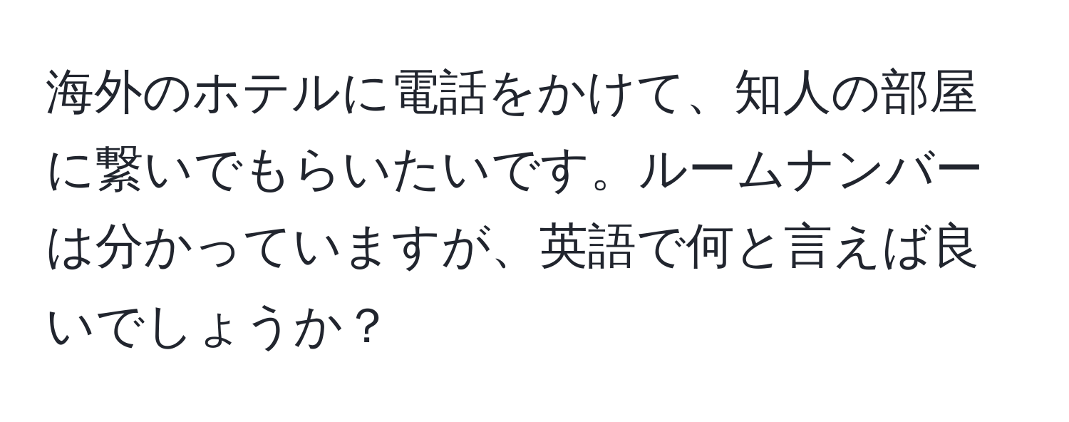 海外のホテルに電話をかけて、知人の部屋に繋いでもらいたいです。ルームナンバーは分かっていますが、英語で何と言えば良いでしょうか？