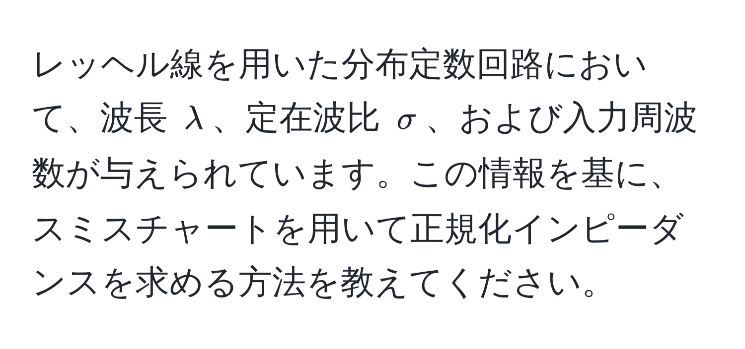 レッヘル線を用いた分布定数回路において、波長 $lambda$、定在波比 $sigma$、および入力周波数が与えられています。この情報を基に、スミスチャートを用いて正規化インピーダンスを求める方法を教えてください。