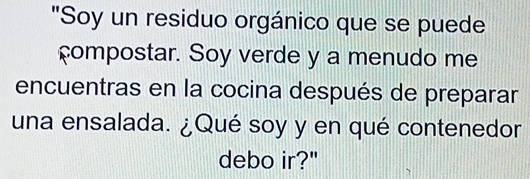 "Soy un residuo orgánico que se puede 
compostar. Soy verde y a menudo me 
encuentras en la cocina después de preparar 
una ensalada. ¿Qué soy y en qué contenedor 
debo ir?"