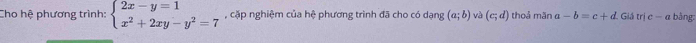 Cho hệ phương trình: beginarrayl 2x-y=1 x^2+2xy-y^2=7endarray. , cặp nghiệm của hệ phương trình đã cho có dạng (a;b) và (c;d) thoả mãn a-b=c+d Gi tric-a bằng