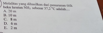 Molalitas yang dihasilkan dari penurunan titik
beku larutan NH₃ sebesar 37,2°C adalah....
A. 20 m
B. 10 m
C. 8 m
D. 6 m
E. 2 m