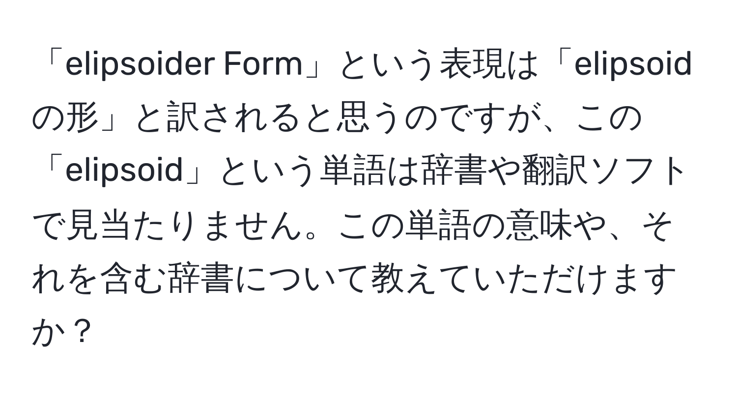 「elipsoider Form」という表現は「elipsoidの形」と訳されると思うのですが、この「elipsoid」という単語は辞書や翻訳ソフトで見当たりません。この単語の意味や、それを含む辞書について教えていただけますか？