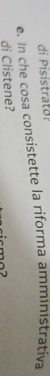 di Pisistrato? 
e. In che cosa consistette la riforma amministrativa 
di Clistene?