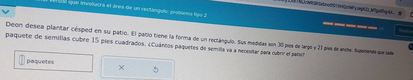 y3JI81NlJcWRSRSxbno0f01hHQzrMFyJegKZz_MTgu0fvg-6A_. 
averbal que involucra el área de un rectángulo: problema tipo 2 
____ C5 Yoseline 
Deon desea plantar césped en su patio. El patio tiene la forma de un rectángulo. Sus medidas son 30 pies de largo y 21 pies de ancho. Suponiendo que cada 
paquete de semillas cubre 15 pies cuadrados. ¿Cuántos paquetes de semilla va a necesitar para cubrir el patio? 
paquetes 
X