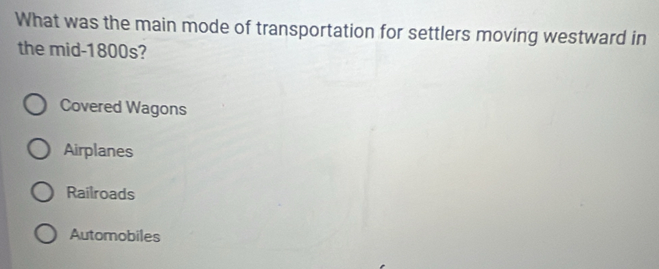 What was the main mode of transportation for settlers moving westward in
the mid-1800s?
Covered Wagons
Airplanes
Railroads
Automobiles