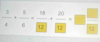  3/4 + 5/6 = 18/12 + 20/12 =□  □ /12 