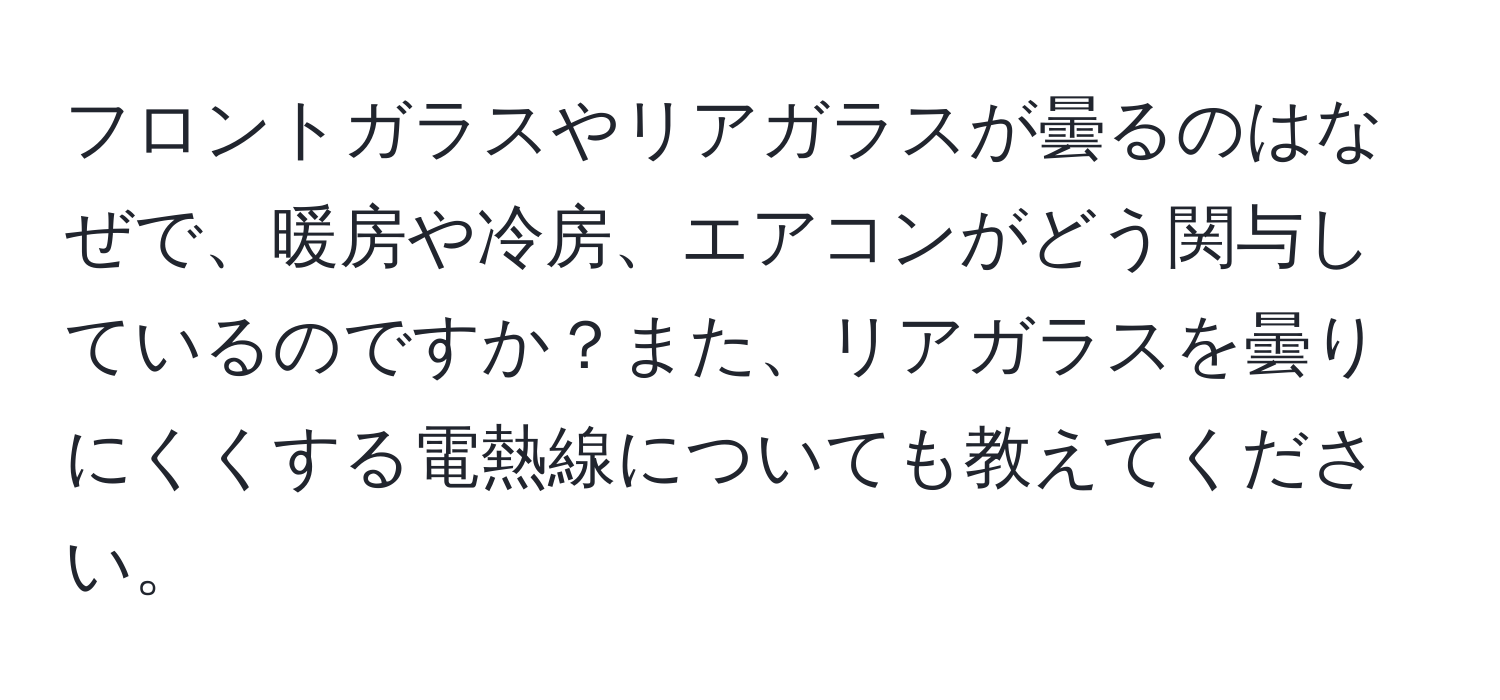 フロントガラスやリアガラスが曇るのはなぜで、暖房や冷房、エアコンがどう関与しているのですか？また、リアガラスを曇りにくくする電熱線についても教えてください。