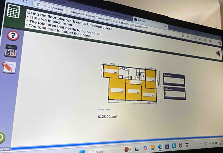 Using the floor plan work out to 2 decimal places The area in each room. 
TN Gu 
× 
The total area that needs to be carpeted. 
The total cost to carpet the house. 
? 
3

m² Tosl Area
m
Tosal Anea
m
$
m²
8. 55m
Carpet Price:
$128.00p/m^2
Search