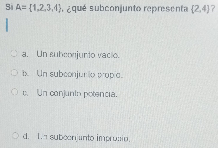 Si A= 1,2,3,4 , ¿ qué subconjunto representa  2,4 ?
a. Un subconjunto vacío.
b. Un subconjunto propio.
c. Un conjunto potencia.
d. Un subconjunto impropio.