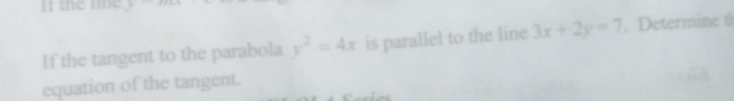 If the line
If the tangent to the parabola y^2=4x is parallel to the line 3x+2y=7. Determine 6
equation of the tangent.