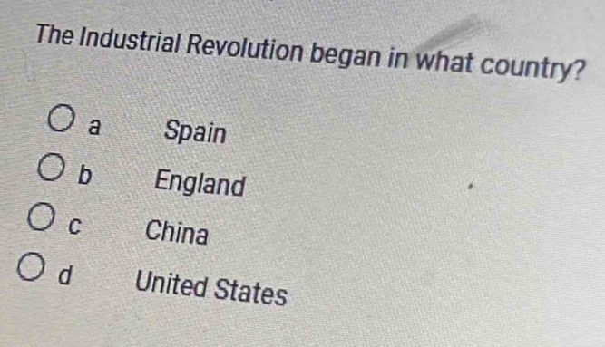 The Industrial Revolution began in what country?
a Spain
b England
C China
d United States