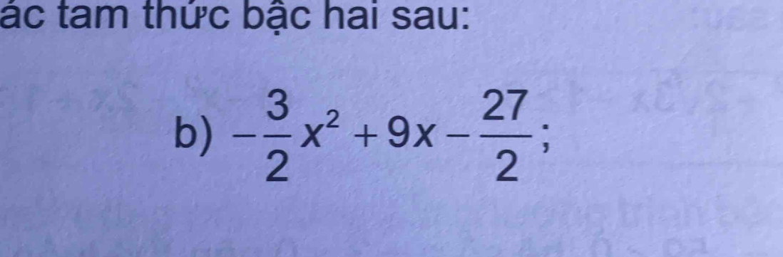 ác tam thức bậc hai sau: 
b) - 3/2 x^2+9x- 27/2 ;