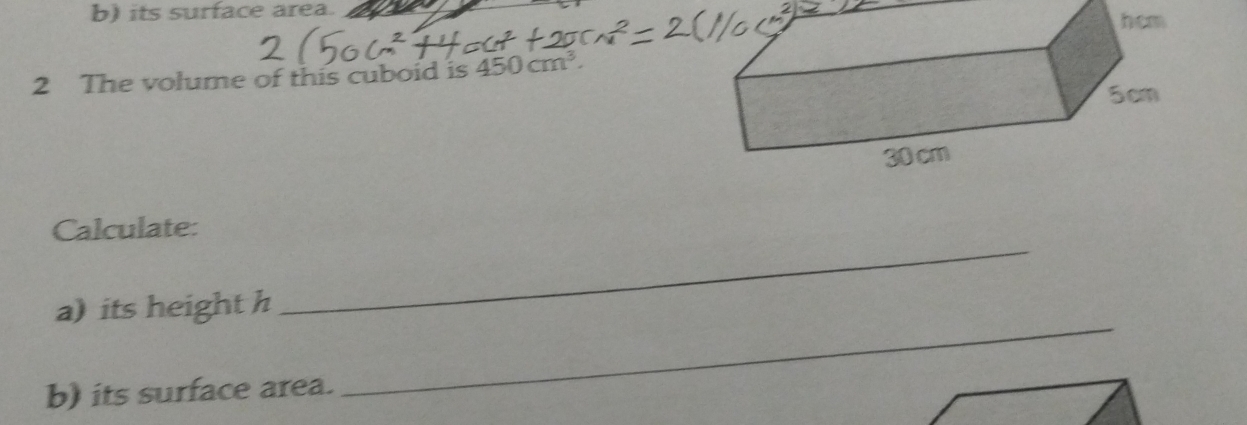 its surface area. 
2 The volume of this cuboid is 450cm^3. 
_ 
Calculate: 
_ 
a) its height h 
b) its surface area.