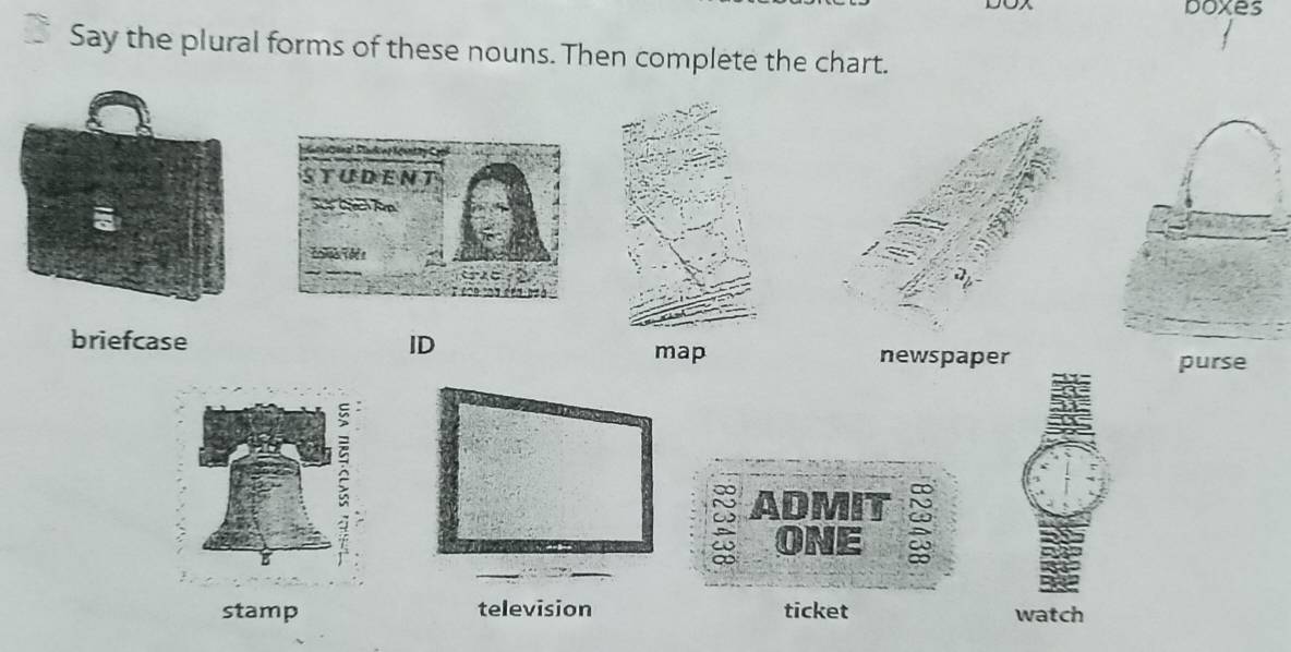 boxes 
Say the plural forms of these nouns. Then complete the chart. 
briefcase ID 
map newspaper 
ADMIT S 
ONE 
stamp television ticket watch