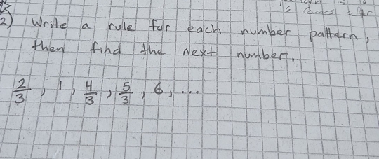 ② write a rule for each number pattern, 
then find the Next numbert,
 2/3 , 1,  4/3 ,  5/3 , 6,·s