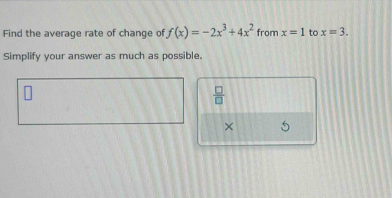 Find the average rate of change of f(x)=-2x^3+4x^2 from x=1 to x=3. 
Simplify your answer as much as possible. 
 □ /□   
×