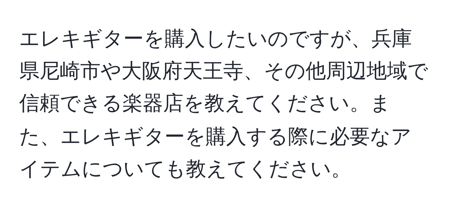 エレキギターを購入したいのですが、兵庫県尼崎市や大阪府天王寺、その他周辺地域で信頼できる楽器店を教えてください。また、エレキギターを購入する際に必要なアイテムについても教えてください。