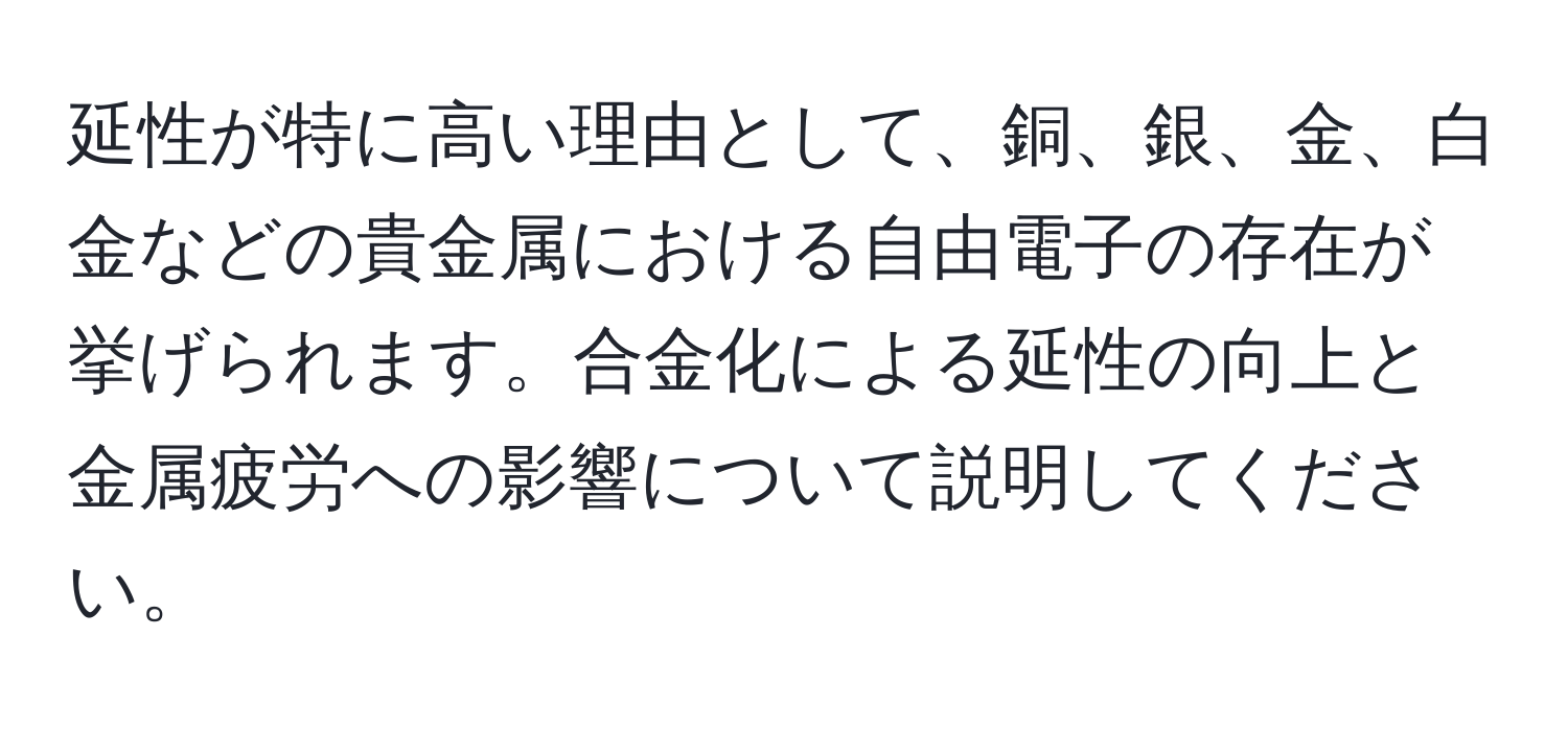 延性が特に高い理由として、銅、銀、金、白金などの貴金属における自由電子の存在が挙げられます。合金化による延性の向上と金属疲労への影響について説明してください。