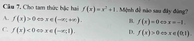 Cho tam thức bậc hai f(x)=x^2+1. Mệnh đề nào sau đây đúng?
A. f(x)>0Leftrightarrow x∈ (-∈fty ;+∈fty ).
B. f(x)=0Leftrightarrow x=-1.
C. f(x)<0Leftrightarrow x∈ (-∈fty ;1).
D. f(x)>0Leftrightarrow x∈ (0;1).