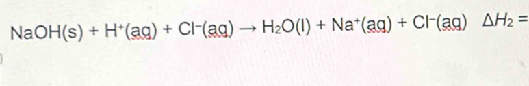 NaO H(s)+H^+(aq)+Cl^-(aq)to H_2O(l)+Na^+(aq)+Cl^-(aq)△ H_2=