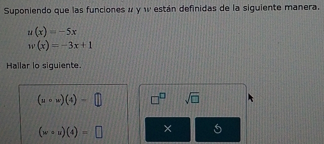 Suponiendo que las funciones u y w están definidas de la siguiente manera.
u(x)=-5x
w(x)=-3x+1
Hallar lo siguiente.
(ucirc w)(4)=□ □^(□) sqrt(□ )
(wcirc u)(4)=□
× S