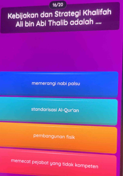 16/20
Kebijakan dan Strategi Khalifah
Ali bin Abi Thalib adalah ....
memerangi nabi palsu
standarisasi Al-Qur’an
pembangunan fisik
memecat pejabat yang tidak kompeten