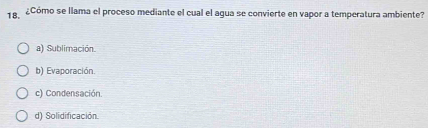 a ¿Cómo se llama el proceso mediante el cual el agua se convierte en vapor a temperatura ambiente?
a) Sublimación.
b) Evaporación.
c) Condensación.
d) Solidificación.