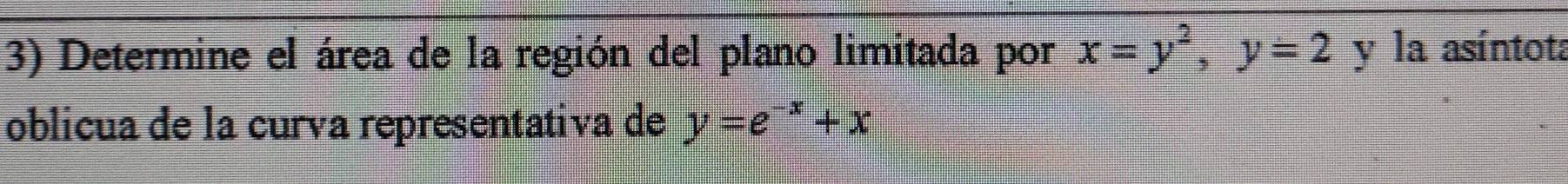 Determine el área de la región del plano limitada por x=y^2, y=2 y la asíntota
oblicua de la curía representativa de y=e^(-x)+x