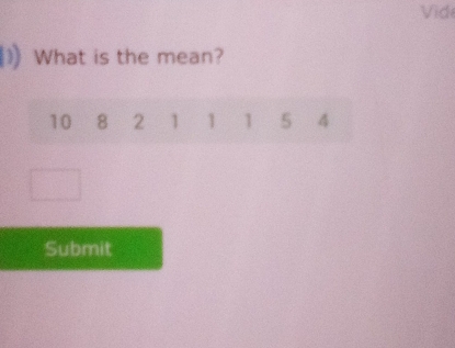 Vid 
What is the mean?
10 8 2 1 1 1 5 4
Submit