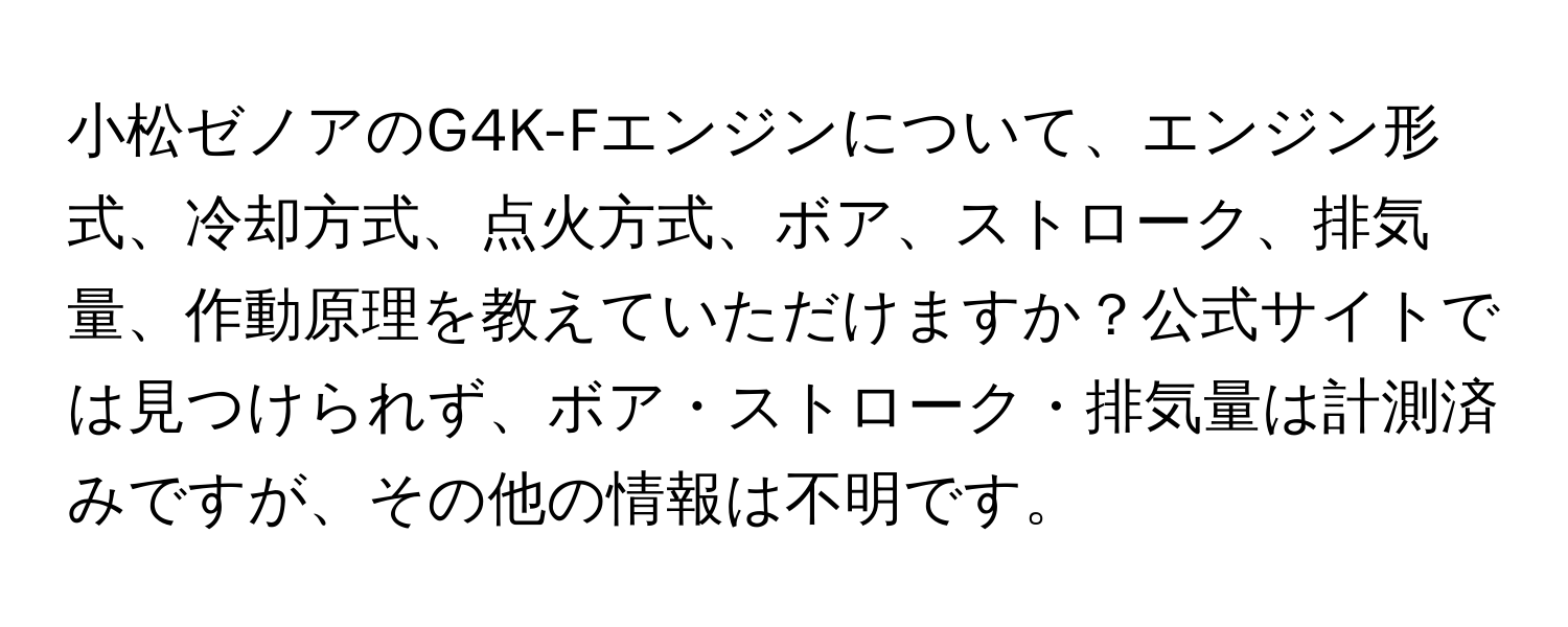 小松ゼノアのG4K-Fエンジンについて、エンジン形式、冷却方式、点火方式、ボア、ストローク、排気量、作動原理を教えていただけますか？公式サイトでは見つけられず、ボア・ストローク・排気量は計測済みですが、その他の情報は不明です。