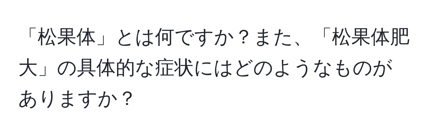 「松果体」とは何ですか？また、「松果体肥大」の具体的な症状にはどのようなものがありますか？