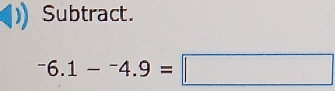 Subtract.
^-6.1-^-4.9=□