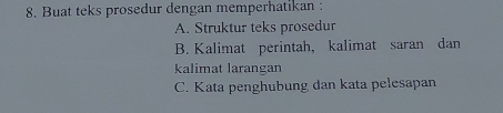 Buat teks prosedur dengan memperhatikan : 
A. Struktur teks prosedur 
B. Kalimat perintah, kalimat saran dan 
kalimat larangan 
C. Kata penghubung dan kata pelesapan