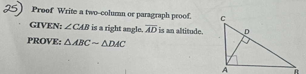 Proof Write a two-column or paragraph proof. 
GIVEN: ∠ CAB is a right angle. overline AD is an altitude. 
PROVE: △ ABCsim △ DAC