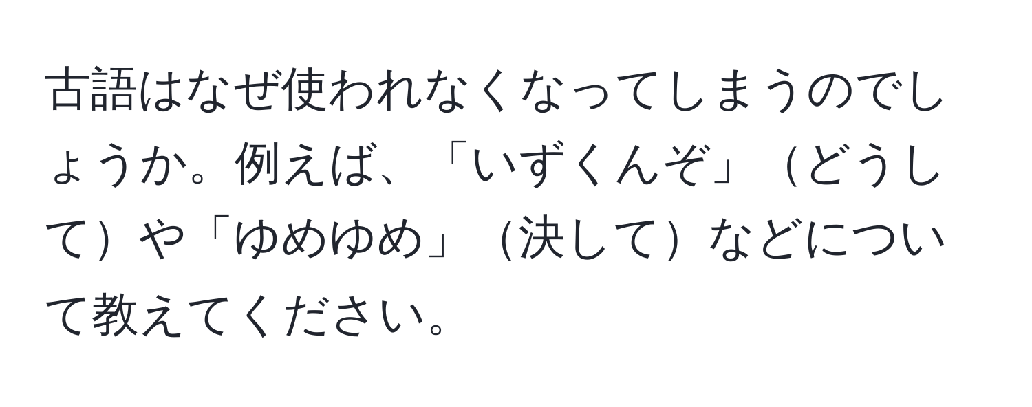 古語はなぜ使われなくなってしまうのでしょうか。例えば、「いずくんぞ」どうしてや「ゆめゆめ」決してなどについて教えてください。