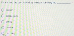 Understand the past is the key to understanding the _*
present
perspectives
critical
window
cis cowery