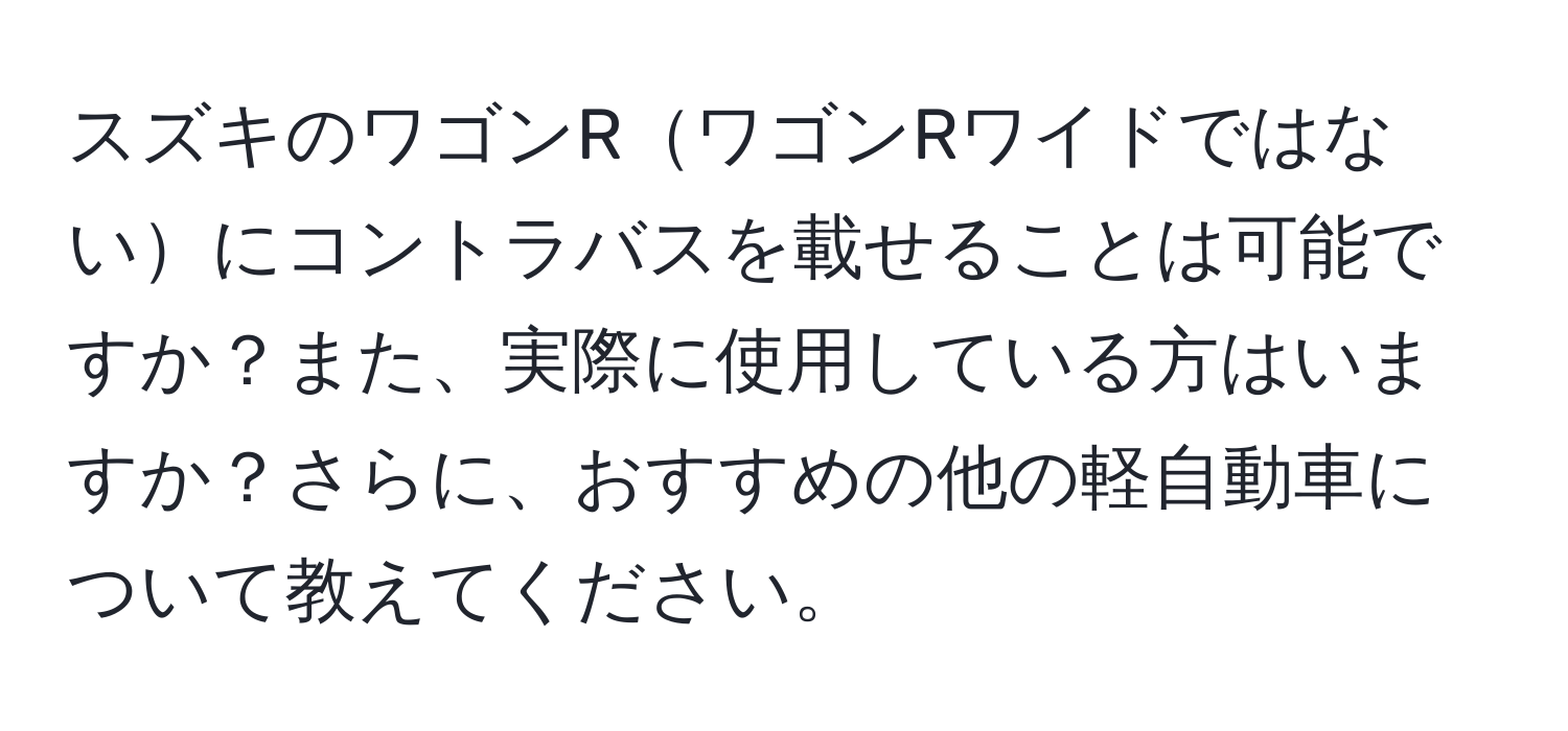 スズキのワゴンRワゴンRワイドではないにコントラバスを載せることは可能ですか？また、実際に使用している方はいますか？さらに、おすすめの他の軽自動車について教えてください。