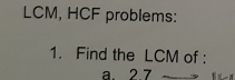 LCM, HCF problems: 
1. Find the LCM of : 
a. 2 7