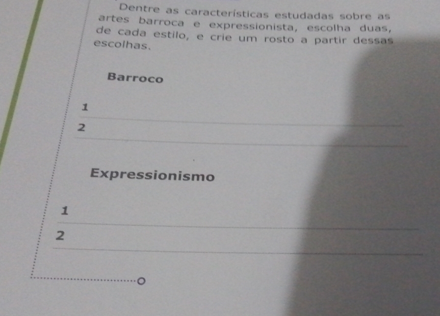 Dentre as características estudadas sobre as
artes barroca e expressionista, escolha duas,
de cada estilo, e crie um rosto a partir dessas
escolhas.
Barroco
1
2
Expressionismo
1
2
_
_
o