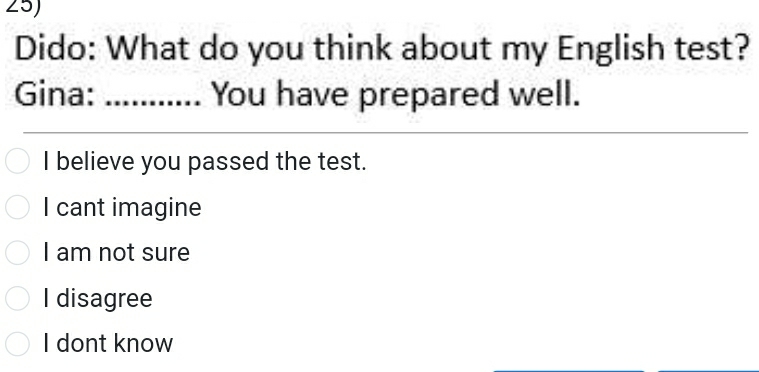 Dido: What do you think about my English test?
Gina: _You have prepared well.
I believe you passed the test.
I cant imagine
I am not sure
I disagree
I dont know