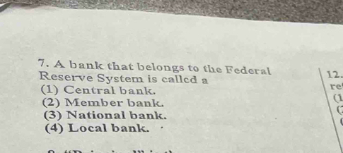 A bank that belongs to the Federal 12.
Reserve System is callcd a
(1) Central bank.
re
(2) Member bank.
(1
(3) National bank.
C
(4) Local bank.