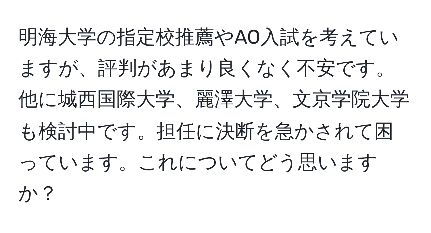 明海大学の指定校推薦やAO入試を考えていますが、評判があまり良くなく不安です。他に城西国際大学、麗澤大学、文京学院大学も検討中です。担任に決断を急かされて困っています。これについてどう思いますか？