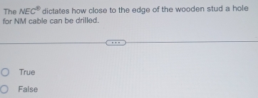 The NEC^( enclosecircle)8 dictates how close to the edge of the wooden stud a hole
for NM cable can be drilled.
True
False