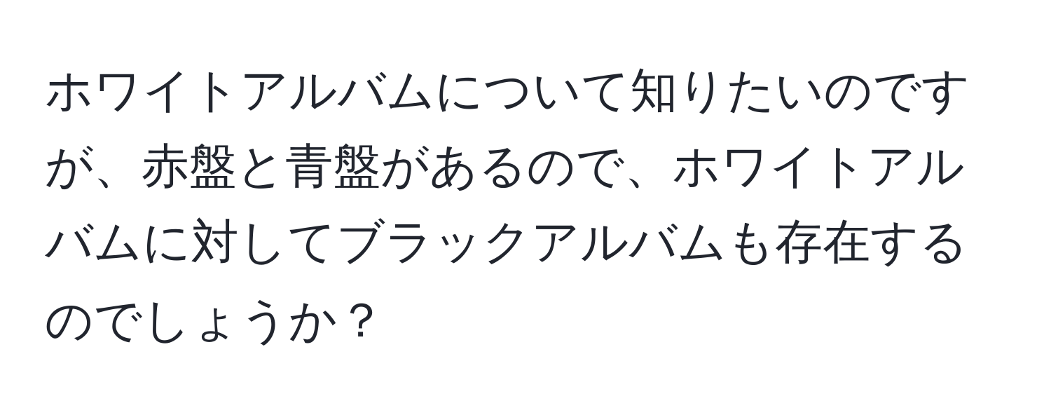 ホワイトアルバムについて知りたいのですが、赤盤と青盤があるので、ホワイトアルバムに対してブラックアルバムも存在するのでしょうか？