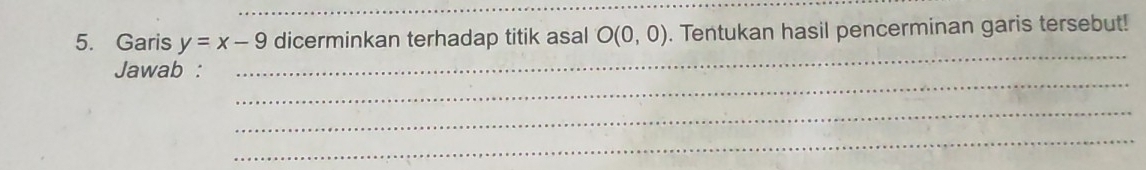 Garis y=x-9 dicerminkan terhadap titik asal O(0,0). Tentukan hasil pencerminan garis tersebut! 
_ 
Jawab : 
_ 
_ 
_