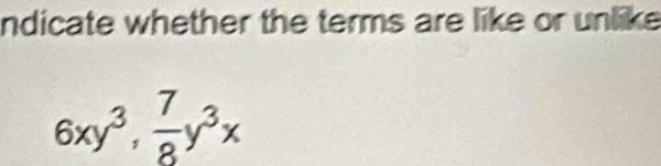 ndicate whether the terms are like or unlike
6xy^3,  7/8 y^3x