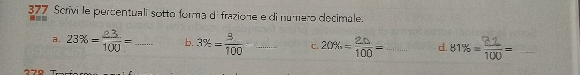 377 Scrivi le percentuali sotto forma di frazione e di numero decimale. 
ad 
a. 23% = न = 2x-15 _ 
b. 3% = (3.....)/100 = _ frac □  
C. 20% ==_ 81% = 100_ 
d.