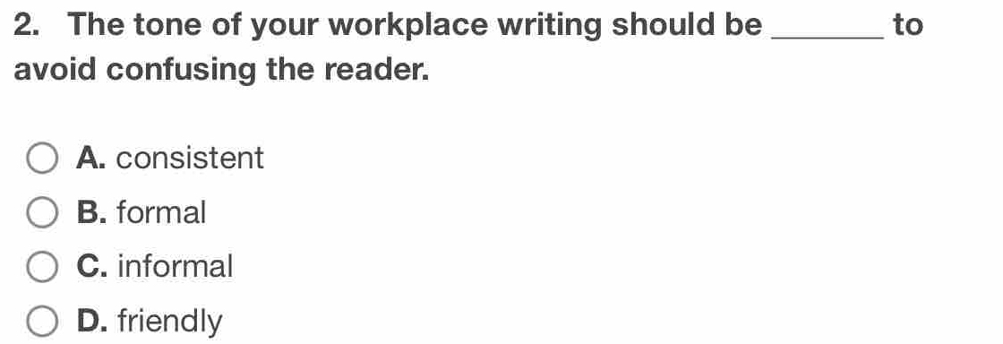 The tone of your workplace writing should be _to
avoid confusing the reader.
A. consistent
B. formal
C. informal
D. friendly