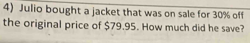 Julio bought a jacket that was on sale for 30% off 
the original price of $79.95. How much did he save?